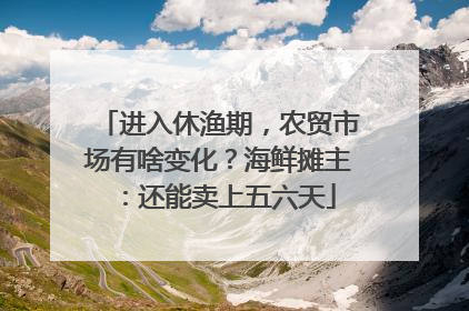 进入休渔期，农贸市场有啥变化？海鲜摊主：还能卖上五六天